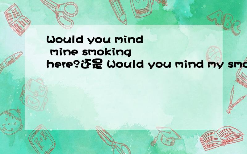 Would you mind mine smoking here?还是 Would you mind my smoking here?为什么?