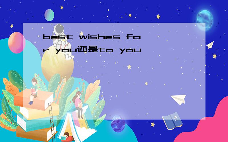 best wishes for you还是to you