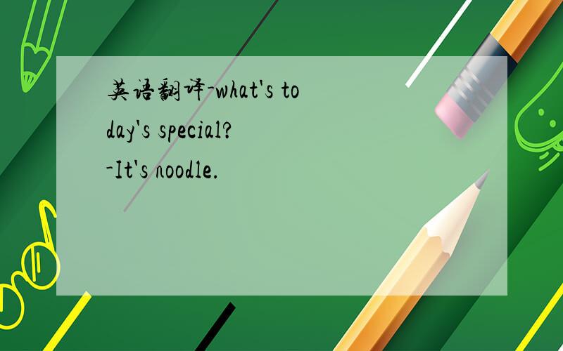 英语翻译-what's today's special?-It's noodle.
