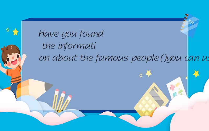 Have you found the information about the famous people（）you can use for the report?一一Not yet.I will search some on the Internet.AwhoBwhatCwhomDwhich