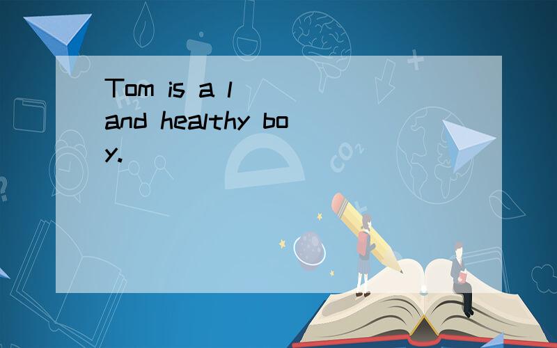 Tom is a l___ and healthy boy.