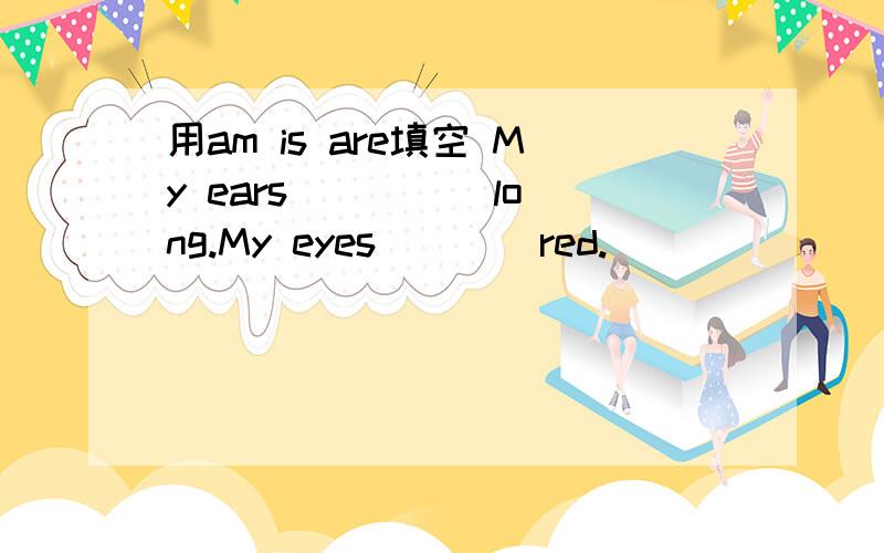 用am is are填空 My ears ____ long.My eyes____red.