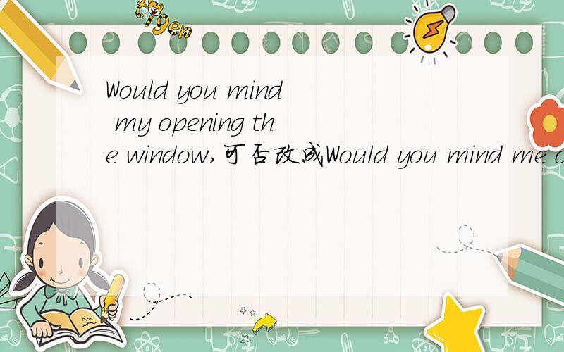 Would you mind my opening the window,可否改成Would you mind me open the window