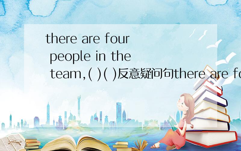 there are four people in the team,( )( )反意疑问句there are four people in the team,( )( )反意疑问句