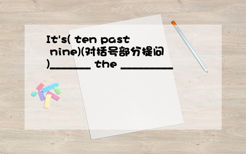 It's( ten past nine)(对括号部分提问)_______ the _________