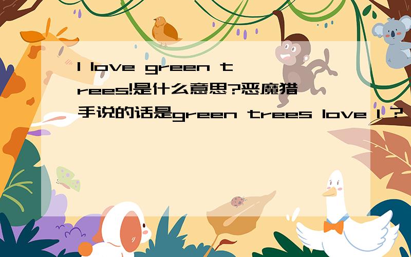 I love green trees!是什么意思?恶魔猎手说的话是green trees love I ?
