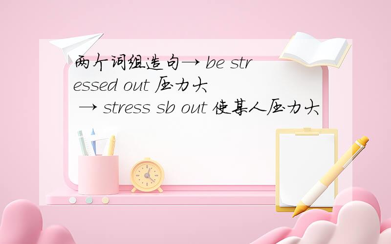 两个词组造句→ be stressed out 压力大  → stress sb out 使某人压力大