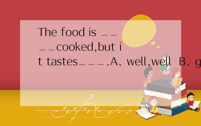 The food is ____cooked,but it tastes___.A、well,well  B、good,bad C、well,bad D、good,badly