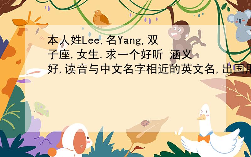 本人姓Lee,名Yang,双子座,女生,求一个好听 涵义好,读音与中文名字相近的英文名,出国用,欢迎积极投稿哦 ,