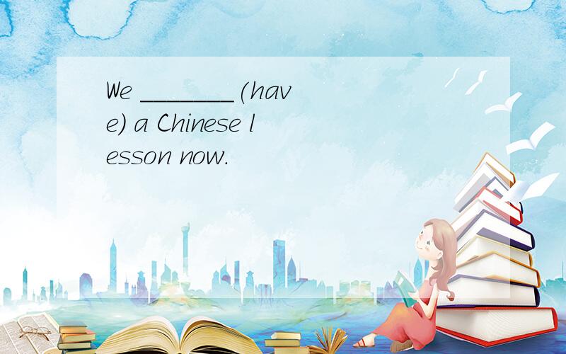 We _______(have) a Chinese lesson now.