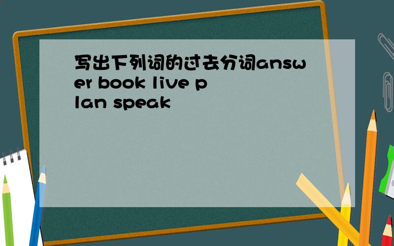 写出下列词的过去分词answer book live plan speak