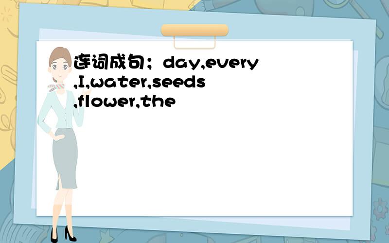 连词成句；day,every,I,water,seeds,flower,the
