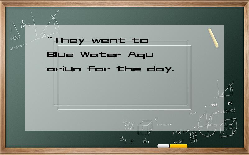 “They went to Blue Water Aquariun for the day.