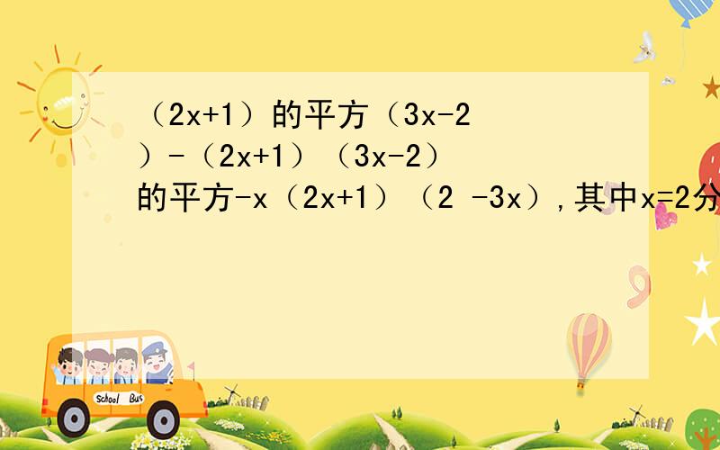 （2x+1）的平方（3x-2）-（2x+1）（3x-2）的平方-x（2x+1）（2 -3x）,其中x=2分之三 先分解因式,再求值