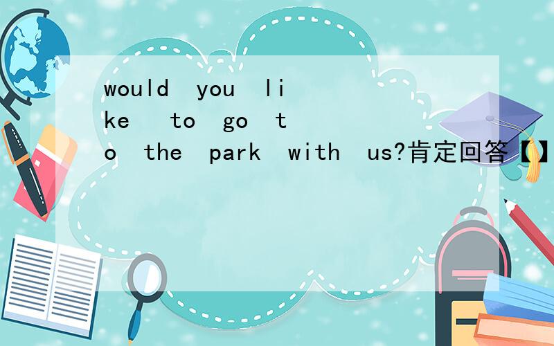 would  you  like   to  go  to  the  park  with  us?肯定回答【】，【】【】【】