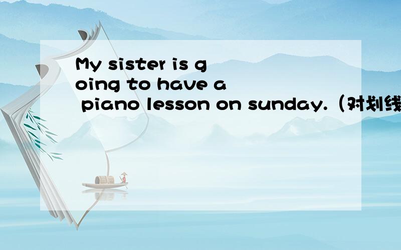 My sister is going to have a piano lesson on sunday.（对划线部分提问）划线部分是have a piano lesson
