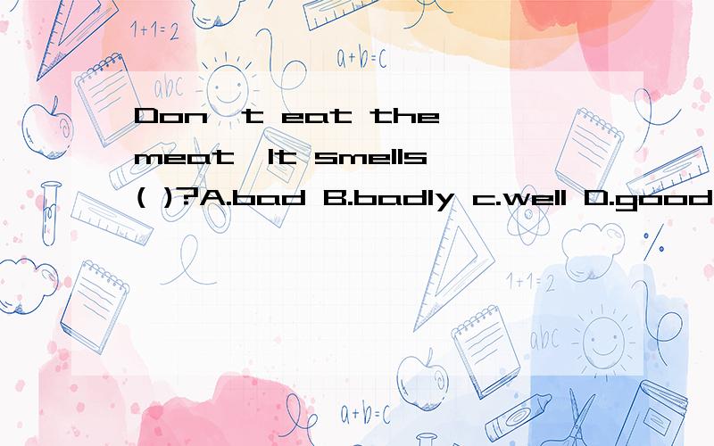 Don't eat the meat,It smells( )?A.bad B.badly c.well D.good请问哪一个,谢谢