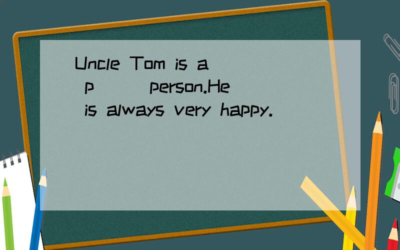 Uncle Tom is a p___person.He is always very happy.