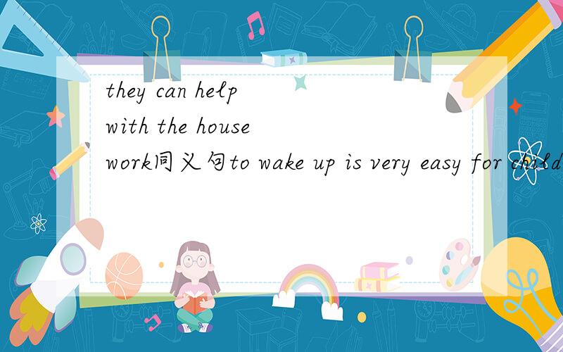 they can help with the housework同义句to wake up is very easy for childrenthat seems to bebimpossible