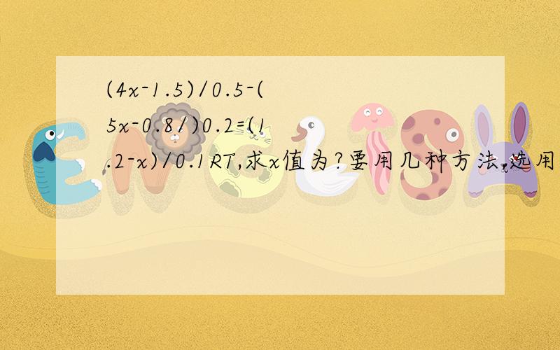 (4x-1.5)/0.5-(5x-0.8/)0.2=(1.2-x)/0.1RT,求x值为?要用几种方法,选用最简单的一种,并说明理由应该使用分数基本性质或者是等式性质2这种