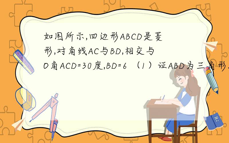 如图所示,四边形ABCD是菱形,对角线AC与BD,相交与O角ACD=30度,BD=6 （1）证ABD为三角形.（2）如图所示,四边形ABCD是菱形,对角线AC与BD,相交与O角ACD=30度,BD=6（1）证ABD为三角形.（2）求AC的长...