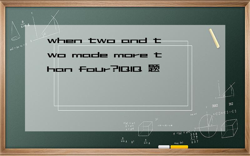 when two and two made more than four?IQIQ 题