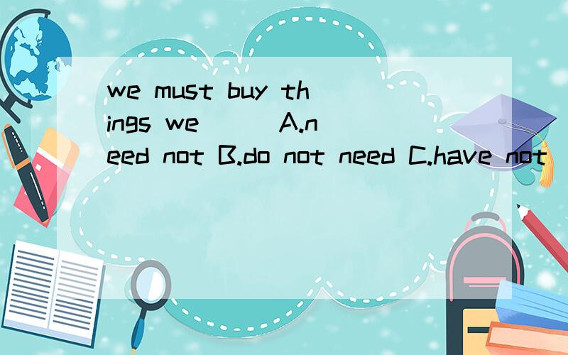 we must buy things we ( )A.need not B.do not need C.have not