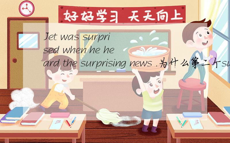 Jet was surprised when he heard the surprising news .为什么第二个surprise要用ing形式