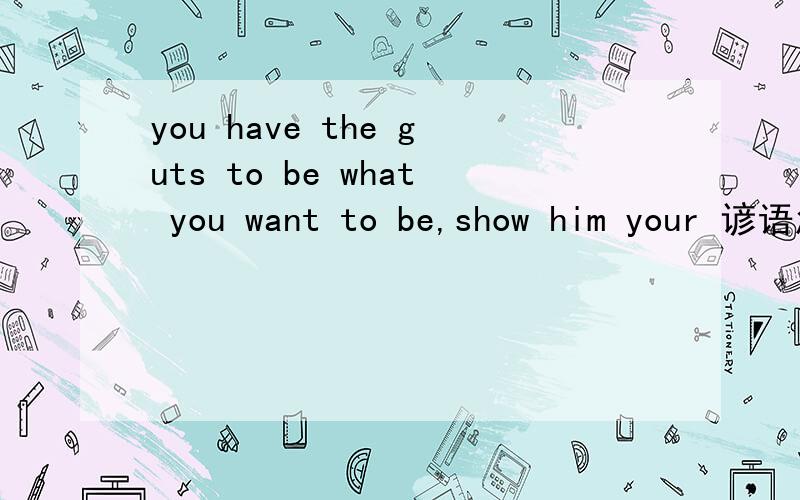 you have the guts to be what you want to be,show him your 谚语怎么说来着？