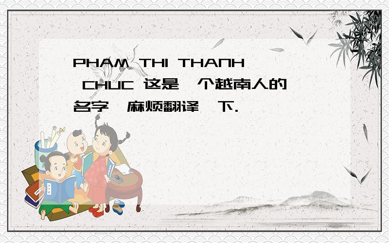 PHAM THI THANH CHUC 这是一个越南人的名字,麻烦翻译一下.