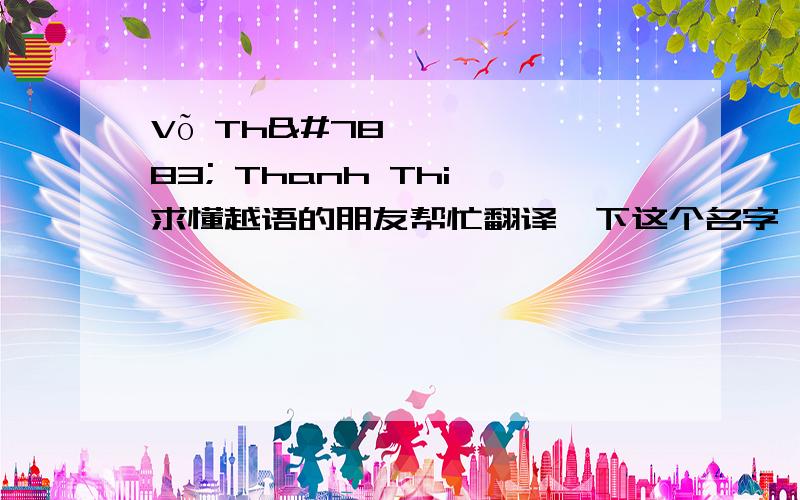 Võ Thị Thanh Thi,求懂越语的朋友帮忙翻译一下这个名字