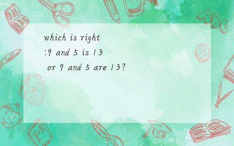 which is right:9 and 5 is 13 or 9 and 5 are 13?