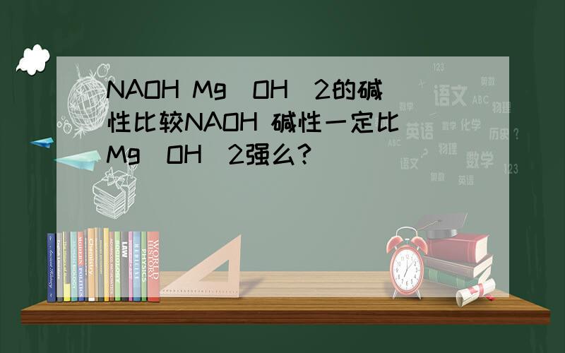 NAOH Mg（OH）2的碱性比较NAOH 碱性一定比 Mg（OH）2强么?