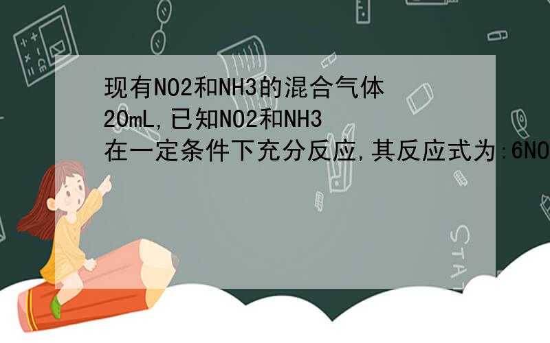 现有NO2和NH3的混合气体20mL,已知NO2和NH3在一定条件下充分反应,其反应式为:6NO2+8NH37N2+12H2O,且已知参加反应的NO2比NH3少2mL(气体体积均在相同状况下测定),则原混合气体中NO2和NH3的物质的量之比