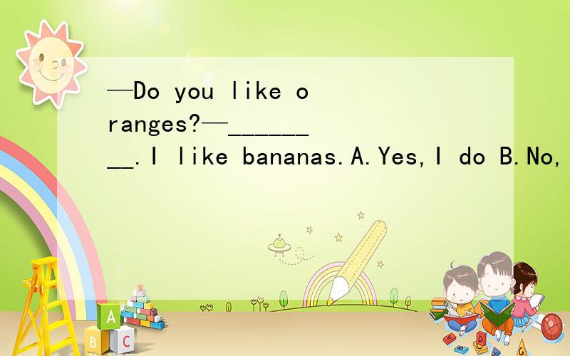 —Do you like oranges?—________.I like bananas.A.Yes,I do B.No,I don't C.Yes,I don't D.No,I do