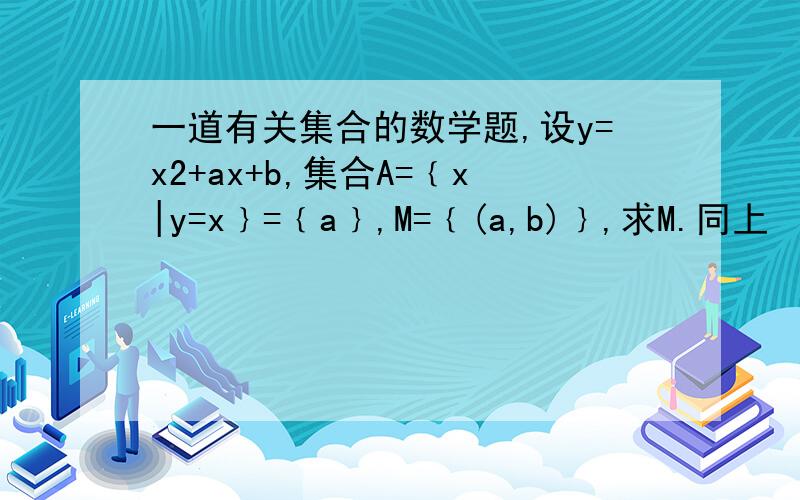 一道有关集合的数学题,设y=x2+ax+b,集合A=﹛x|y=x﹜=﹛a﹜,M=﹛(a,b)﹜,求M.同上