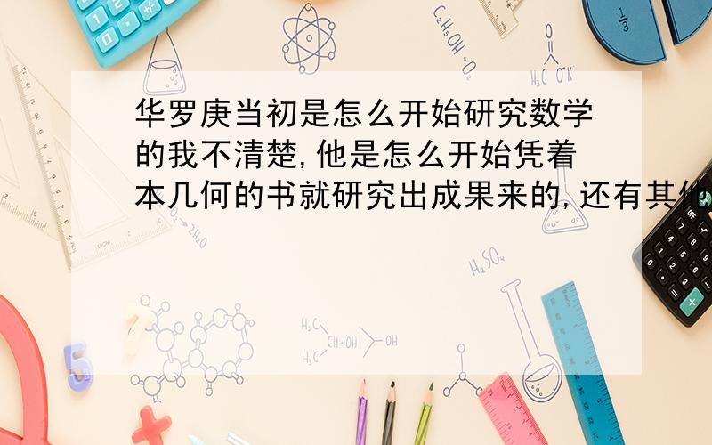 华罗庚当初是怎么开始研究数学的我不清楚,他是怎么开始凭着本几何的书就研究出成果来的,还有其他学家,有很多其他科学家也是自学,是怎么自学的,他们怎么知道从哪开始,自己要研究什么