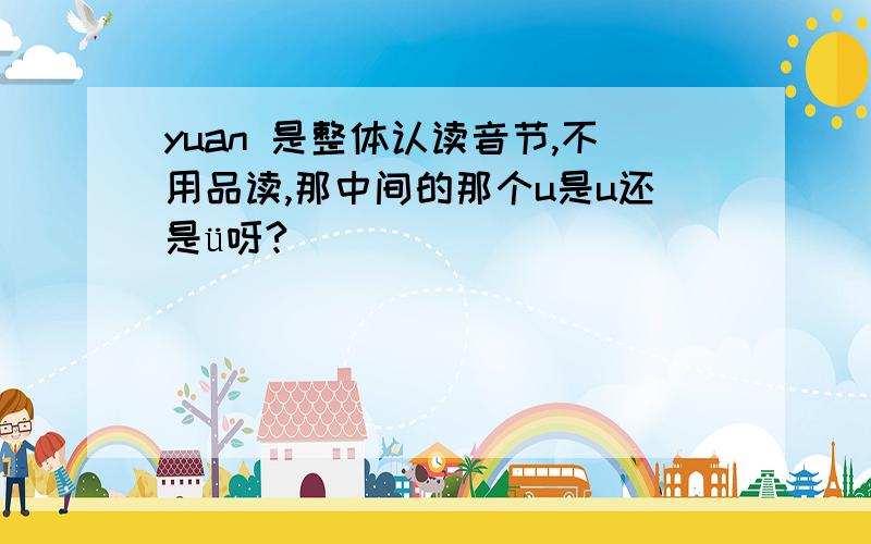yuan 是整体认读音节,不用品读,那中间的那个u是u还是ü呀?