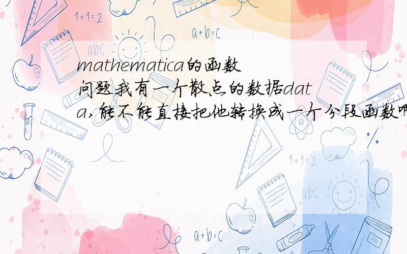 mathematica的函数问题我有一个散点的数据data,能不能直接把他转换成一个分段函数啊?例如{1,12.34},转换成f[_x]:=12.34,(