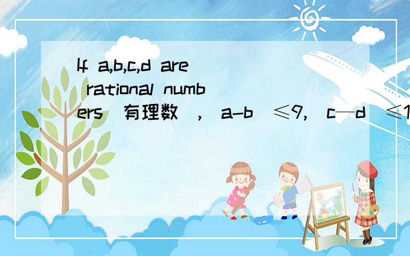 If a,b,c,d are rational numbers(有理数),|a-b|≤9,|c—d|≤16 and |a-b-c+d|=25If a,b,c,d are rational numbers(有理数),|a－b|≤9,|c—d|≤16 and |a－b－c+d|=25,then |b－a|-|d—c|= ．