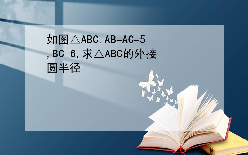 如图△ABC,AB=AC=5,BC=6,求△ABC的外接圆半径