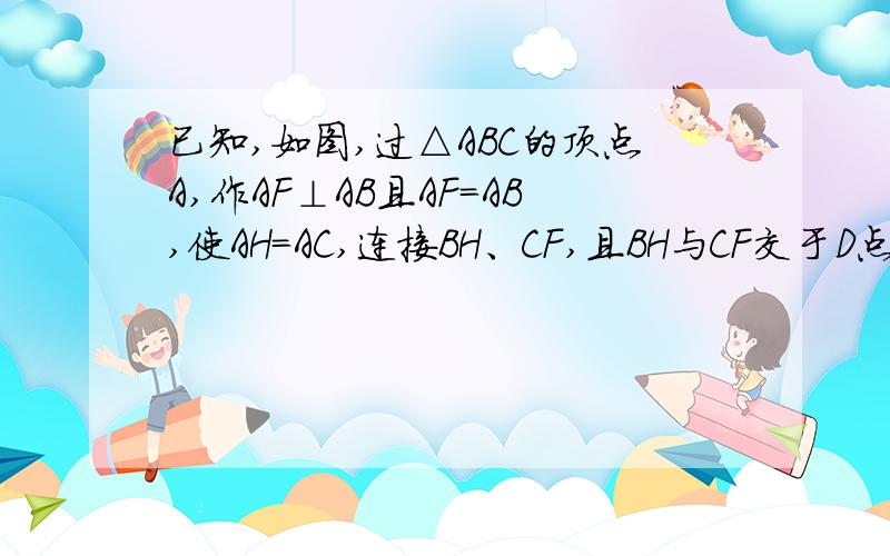 已知,如图,过△ABC的顶点A,作AF⊥AB且AF=AB,使AH=AC,连接BH、CF,且BH与CF交于D点.求证：BH⊥CF.