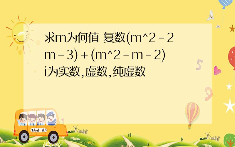 求m为何值 复数(m^2-2m-3)＋(m^2-m-2)i为实数,虚数,纯虚数