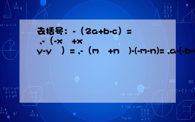 去括号：-（2a+b-c）= ,-（-x²+xy-y²）= ,-（m²+n²)-(-m-n)= ,a-[-b-(c-d)]= .单项式  -a²b/4的系数是?,次数是?  叙述a²-b²的实际意义：
