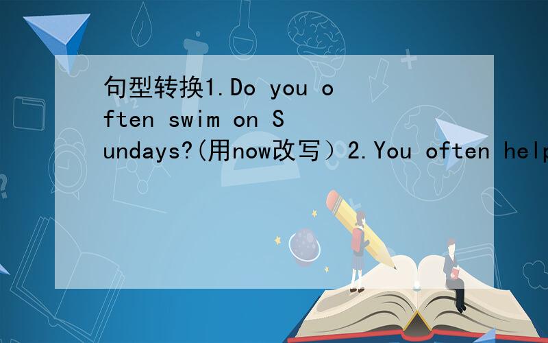 句型转换1.Do you often swim on Sundays?(用now改写）2.You often help me math .Thank you.(合并成一句话）3.They are on vacation in (chengdu).(对括号内单词提问）4.0ur English teacher is in a red coat today.(同义句转换）