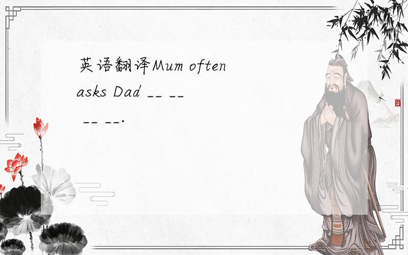 英语翻译Mum often asks Dad __ __ __ __.