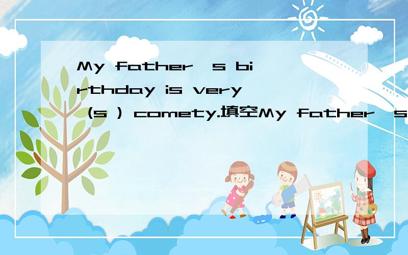 My father's birthday is very (s ) comety.填空My father's birthday is very (s ) comedy.填空
