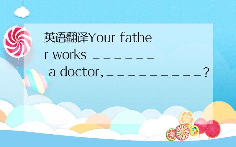 英语翻译Your father works ______ a doctor,_________?