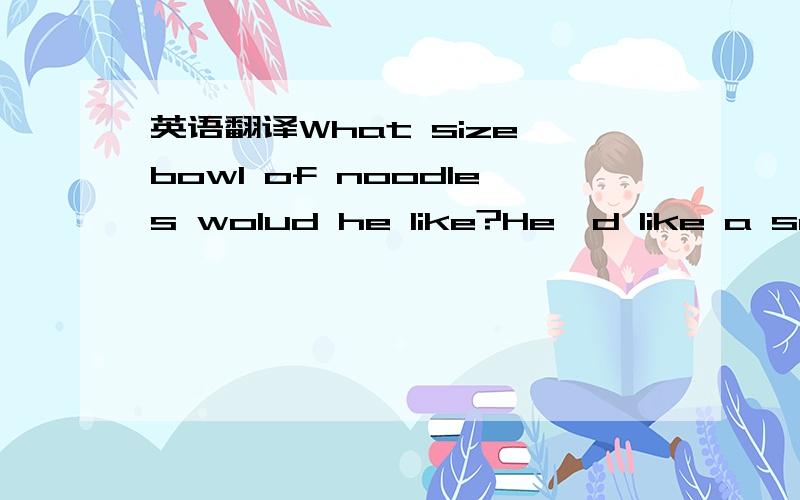 英语翻译What size bowl of noodles wolud he like?He'd like a small bowl of noodles.What size bowl of noodles wolud he like?He'd like a medium bowl of noodles.What size bowl of noodles wolud he like?He'd like a large bowl of noodles.