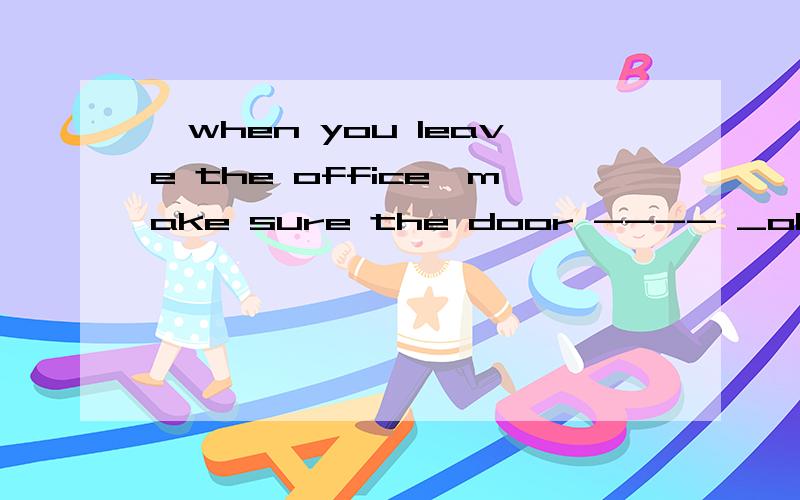 —when you leave the office,make sure the door ---- _ok,I will A,was locked B will be lockedC should be locked D is locked 说明原因